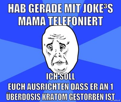 hab gerade mit joke³s mama telefoniert ich soll euch ausrichten dass er an 1 überdosis kratom gestorben ist