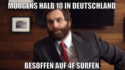 Morgens halb 10 in Deutschland. Besoffen auf 4f surfen.