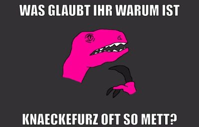 WAS GLAUBT IHR WARUM IST KNAECKEFURZ OFT SO METT?