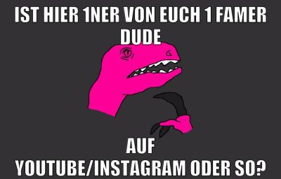 ist hier 1ner von euch 1 famer dude auf youtube/instagram oder so?