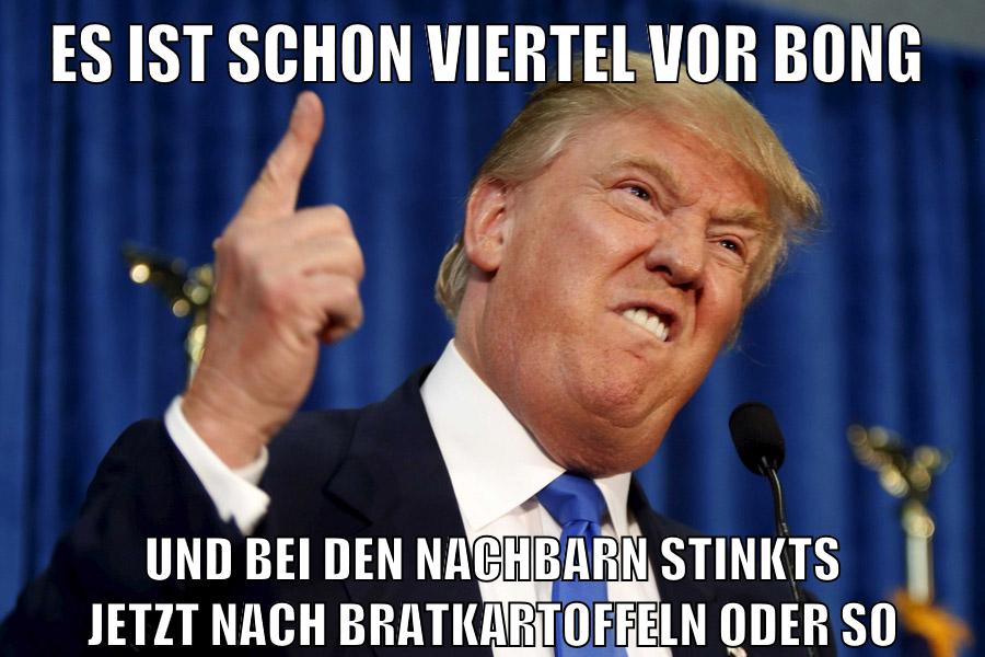 es ist schon viertel vor bong und bei den nachbarn stinkts jetzt nach bratkartoffeln oder so