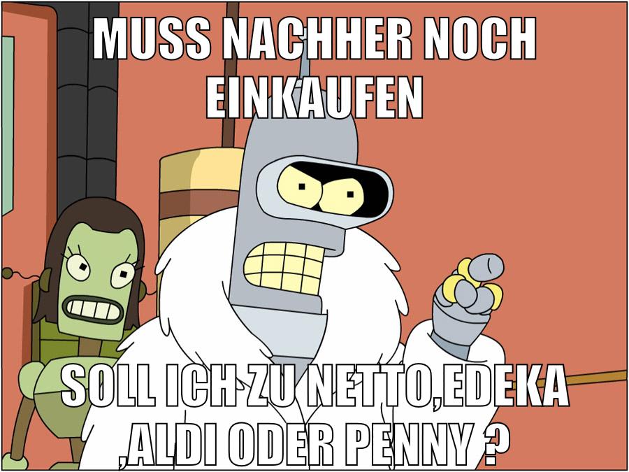 muss nachher noch einkaufen soll ich zu netto,edeka ,aldi oder penny ?