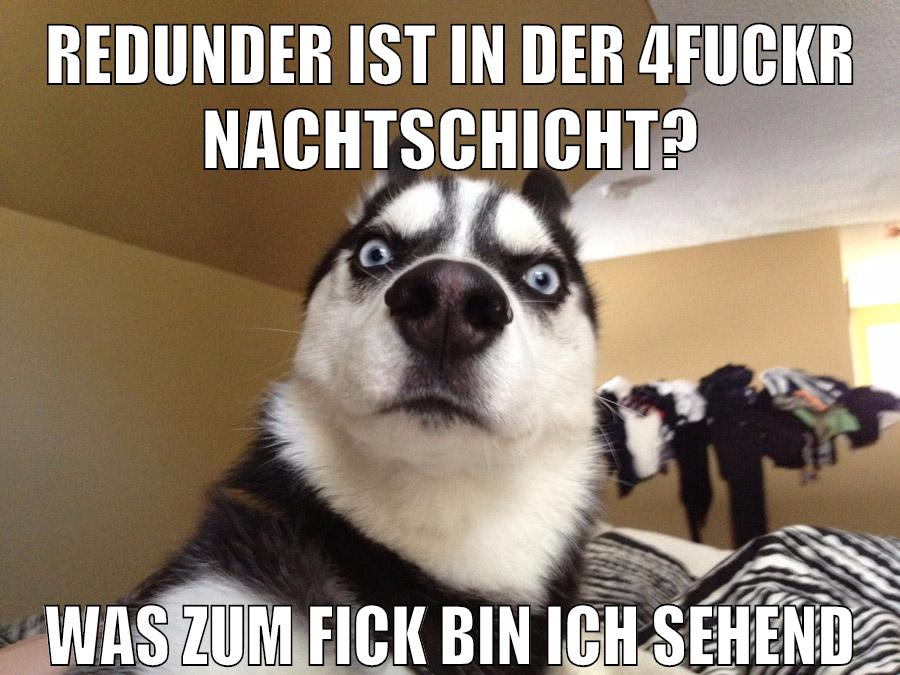 redunder ist in der 4fuckr nachtschicht? was zum fick bin ich sehend