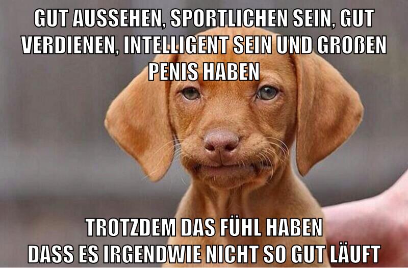 gut aussehen, sportlichen sein, gut verdienen, intelligent sein und großen penis haben trotzdem das fühl haben dass es irgendwie nicht so gut läuft