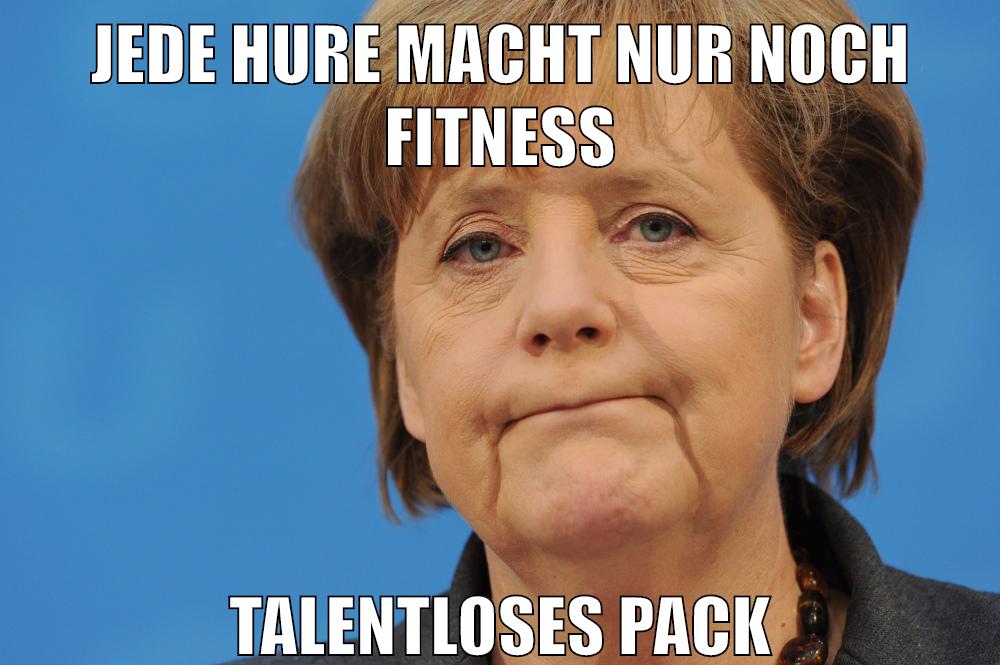 jede hure macht nur noch fitness talentloses pack