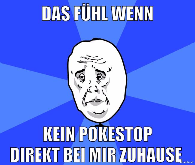 das fühl wenn kein pokestop direkt bei mir zuhause