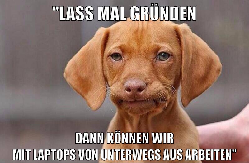 "lass mal gründen dann können wir mit laptops von unterwegs aus arbeiten"