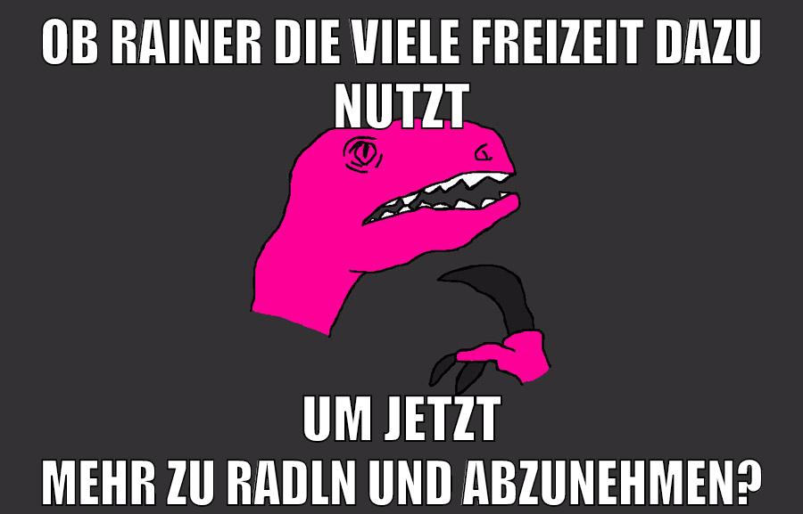 ob rainer die viele freizeit dazu nutzt um jetzt mehr zu radln und abzunehmen?