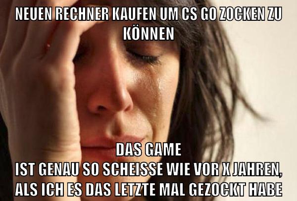 neuen rechner kaufen um cs go zocken zu können das game ist genau so scheisse wie vor x jahren, als ich es das letzte mal gezockt habe