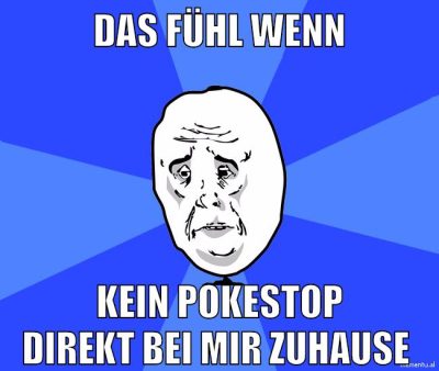 das fühl wenn kein pokestop direkt bei mir zuhause