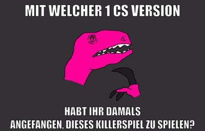 mit welcher 1 cs version habt ihr damals angefangen, dieses killerspiel zu spielen?