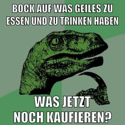 bock auf was geiles zu essen und zu trinken haben was jetzt noch kaufieren?