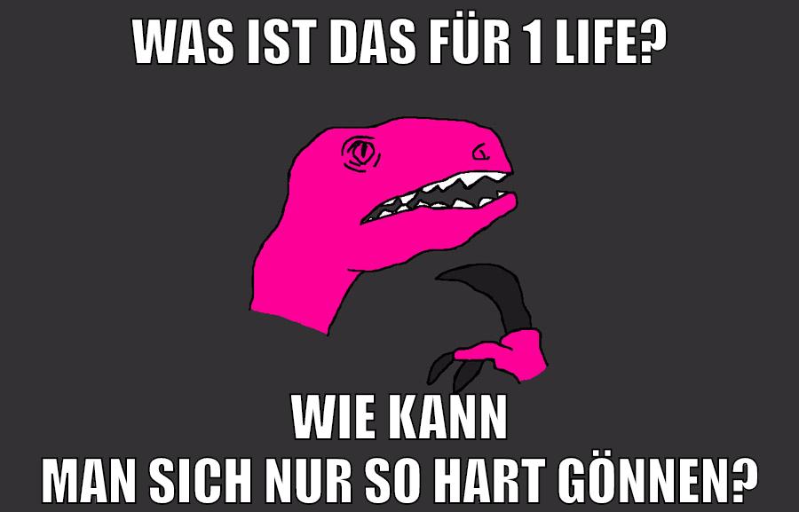 was ist das für 1 life? wie kann man sich nur so hart gönnen?