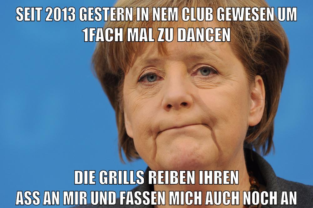 seit 2013 gestern in nem club gewesen um 1fach mal zu dancen die grills reiben ihren ass an mir und fassen mich auch noch an