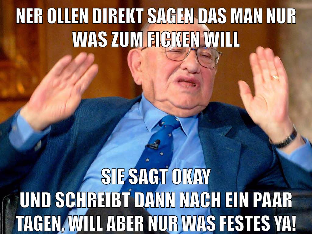 ner ollen direkt sagen das man nur was zum ficken will sie sagt okay und schreibt dann nach ein paar tagen, will aber nur was festes ya!