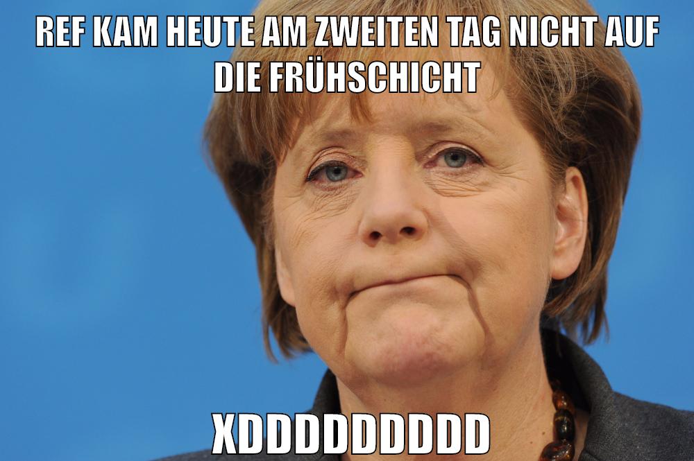 REF KAM HEUTE AM ZWEITEN TAG NICHT AUF DIE FRÜHSCHICHT XDDDDDDDDD