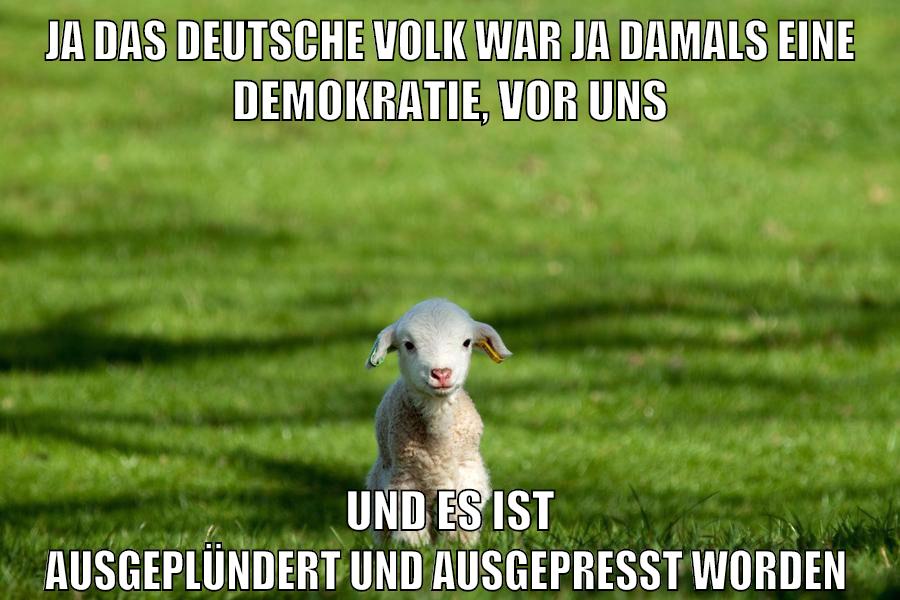 ja das deutsche volk war ja damals eine demokratie, vor uns und es ist ausgeplündert und ausgepresst worden