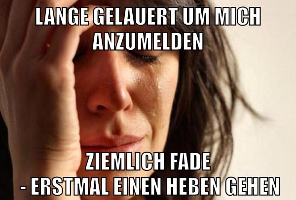 lange gelauert um mich anzumelden ziemlich fade  - erstmal einen Heben gehen