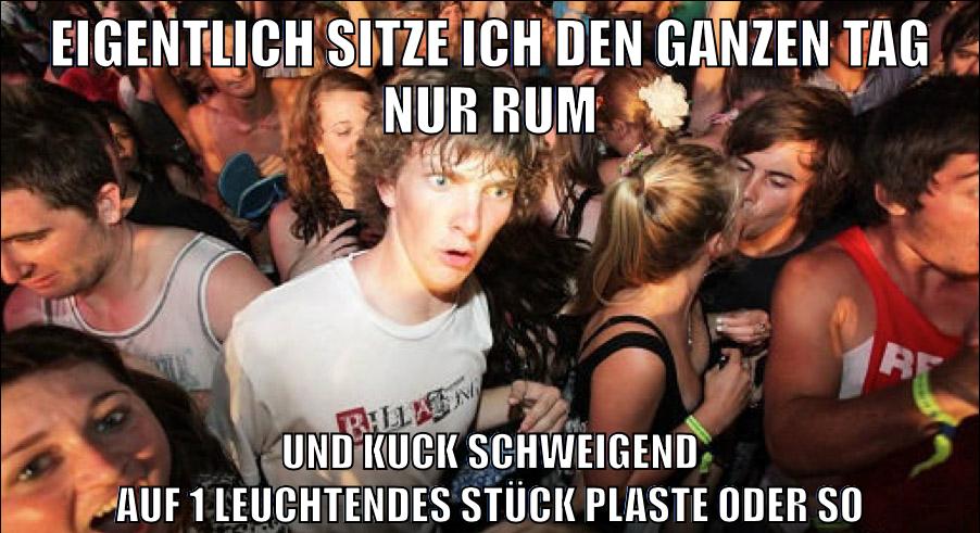 eigentlich sitze ich den ganzen tag nur rum und kuck schweigend auf 1 leuchtendes stück plaste oder so