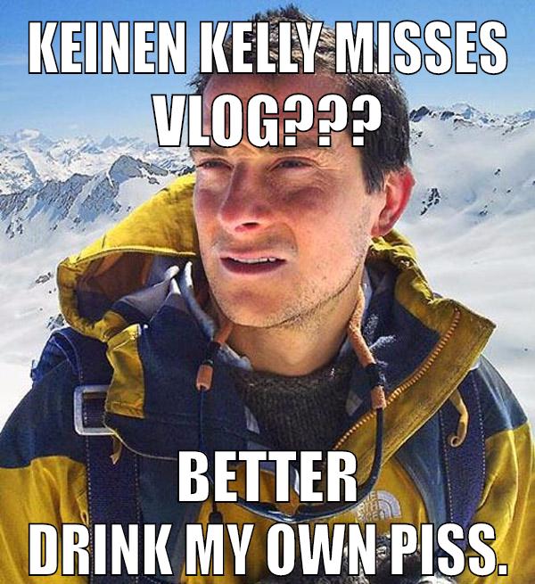 Keinen Kelly Misses Vlog??? Better drink my own piss.