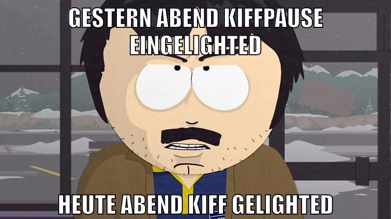 gestern abend kiffpause eingelighted Heute abend kiff gelighted