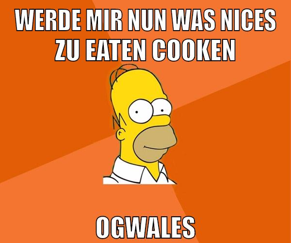 werde mir nun was nices zu eaten cooken ogwales