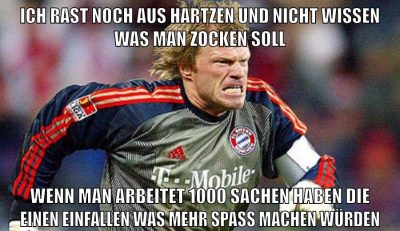 ICH rast noch aus hartzen und nicht wissen was man zocken soll wenn man arbeitet 1000 sachen haben die einen einfallen was mehr spaß machen würden