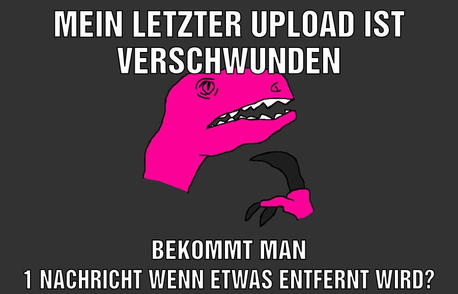 Mein letzter Upload ist verschwunden Bekommt man 1 Nachricht wenn etwas entfernt wird?