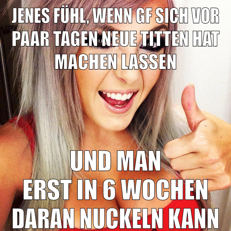 jenes fühl, wenn gf sich vor paar tagen neue titten hat machen lassen und man erst in 6 wochen daran nuckeln kann