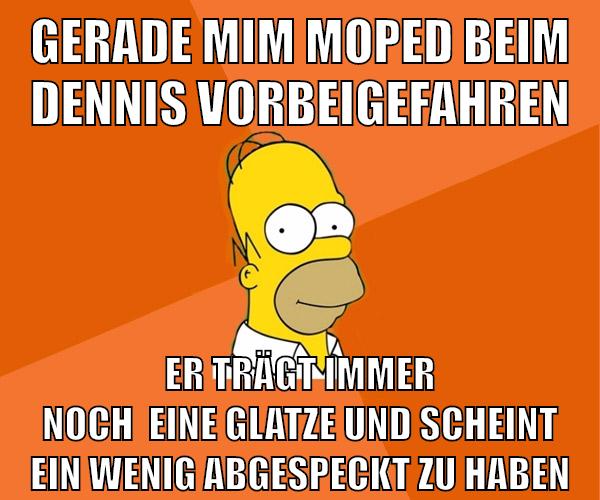 gerade mim moped beim dennis vorbeigefahren er trägt immer noch  eine glatze und scheint ein wenig abgespeckt zu haben