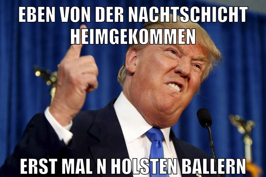 eben von der nachtschicht heimgekommen erst mal n holsten ballern