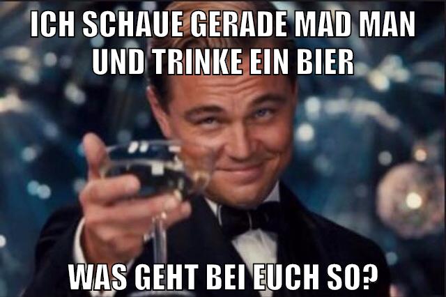 Ich schaue gerade Mad Man und trinke ein Bier Was geht bei euch so?