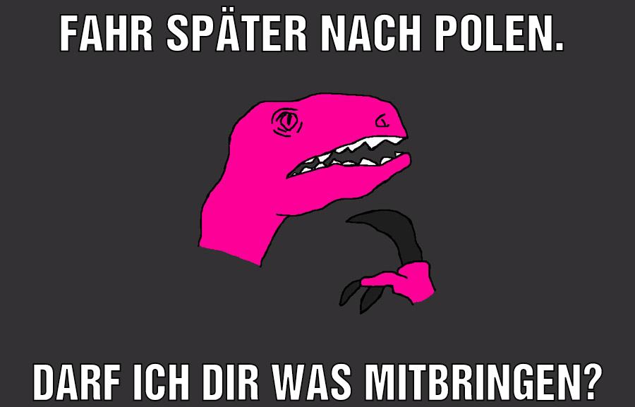 Fahr später nach Polen. Darf ich dir was mitbringen?