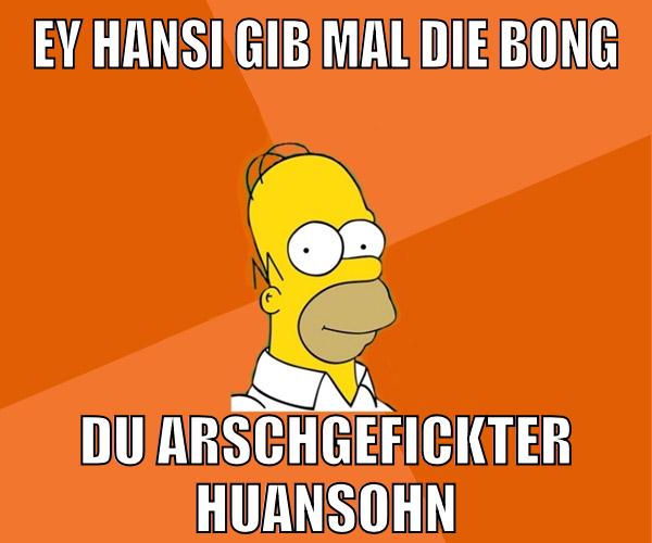 ey hansi gib mal die bong du arschgefickter huansohn