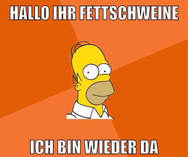 HALLO IHR FETTSCHWEINE ICH BIN WIEDER DA