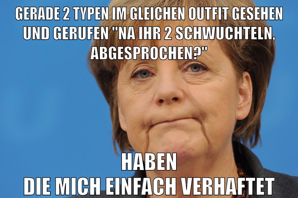 Gerade 2 Typen im gleichen Outfit gesehen und gerufen "Na ihr 2 schwuchteln, abgesprochen?" haben die mich einfach verhaftet