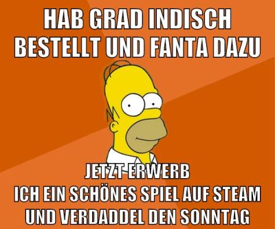 hab grad indisch bestellt und fanta dazu jetzt erwerb ich ein schönes spiel auf steam und verdaddel den sonntag