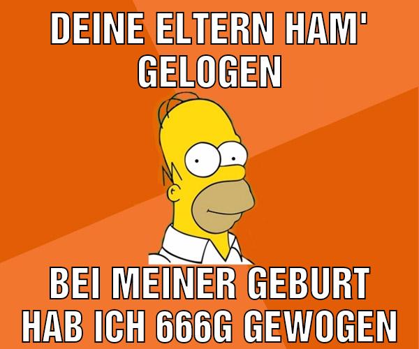 Deine Eltern ham' gelogen bei meiner Geburt hab ich 666g gewogen