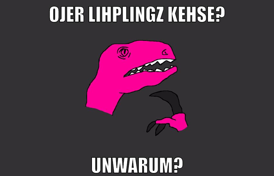 ojer lihplingz kehse? unwarum?