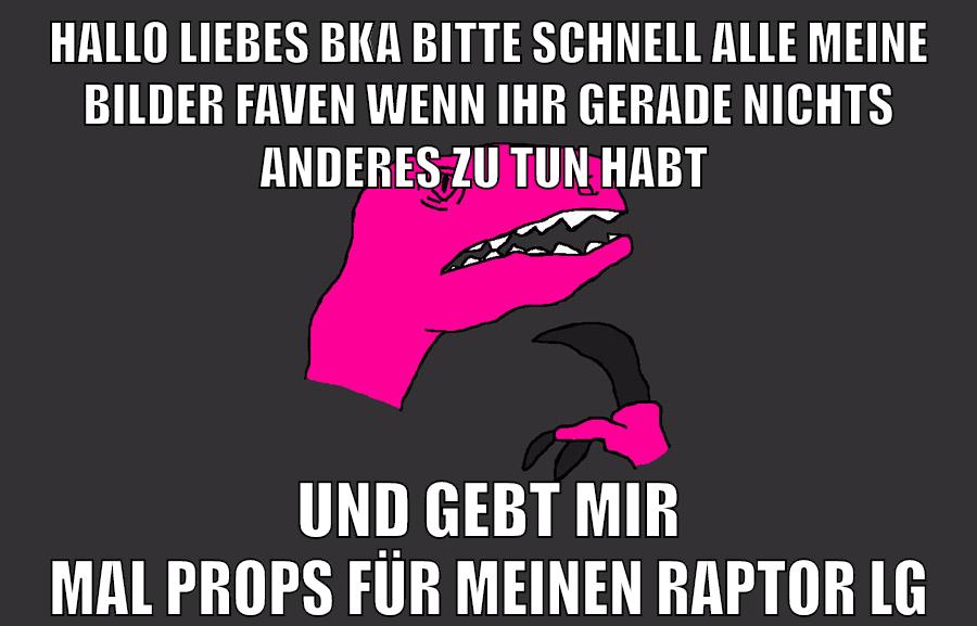 hallo liebes bka bitte schnell alle meine bilder faven wenn ihr gerade nichts anderes zu tun habt und gebt mir mal props für meinen raptor lg