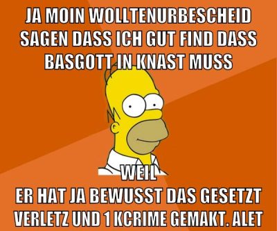 ja moin wolltenurbescheid sagen dass ich gut find dass basgott in knast muss weil er hat ja bewusst das gesetzt verletz und 1 kcrime gemakt. alet