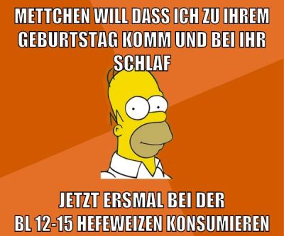 mettchen will dass ich zu ihrem geburtstag komm und bei ihr schlaf jetzt ersmal bei der bl 12-15 hefeweizen konsumieren