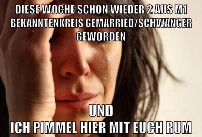 diese Woche schon wieder 2 aus m1 Bekanntenkreis gemarried/schwanger geworden und ich pimmel hier mit euch rum