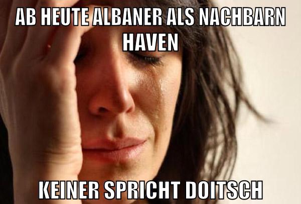 ab heute Albaner als Nachbarn haven keiner spricht doitsch