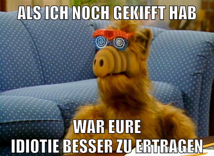 als ich noch gekifft hab war eure idiotie besser zu ertragen