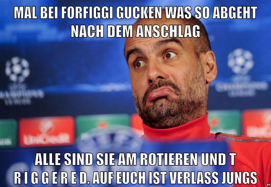 mal bei forfiggi gucken was so abgeht nach dem anschlag alle sind sie am rotieren und t r i g g e r e d. auf euch ist verlass jungs