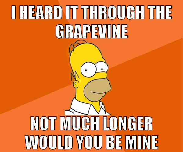 I heard it through the grapevine Not much longer would you be mine