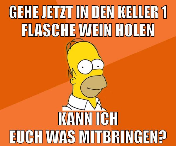 gehe jetzt in den keller 1 flasche wein holen kann ich euch was mitbringen?