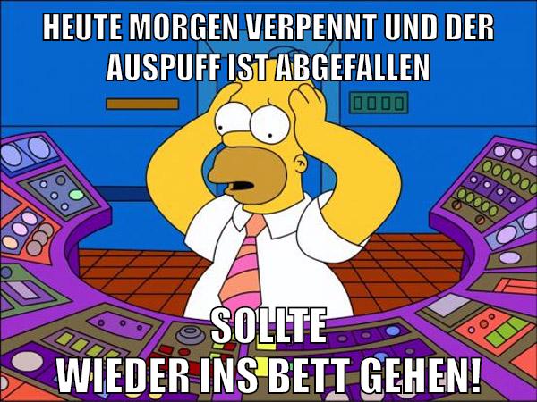 Heute Morgen verpennt und der Auspuff ist abgefallen Sollte wieder ins Bett gehen!