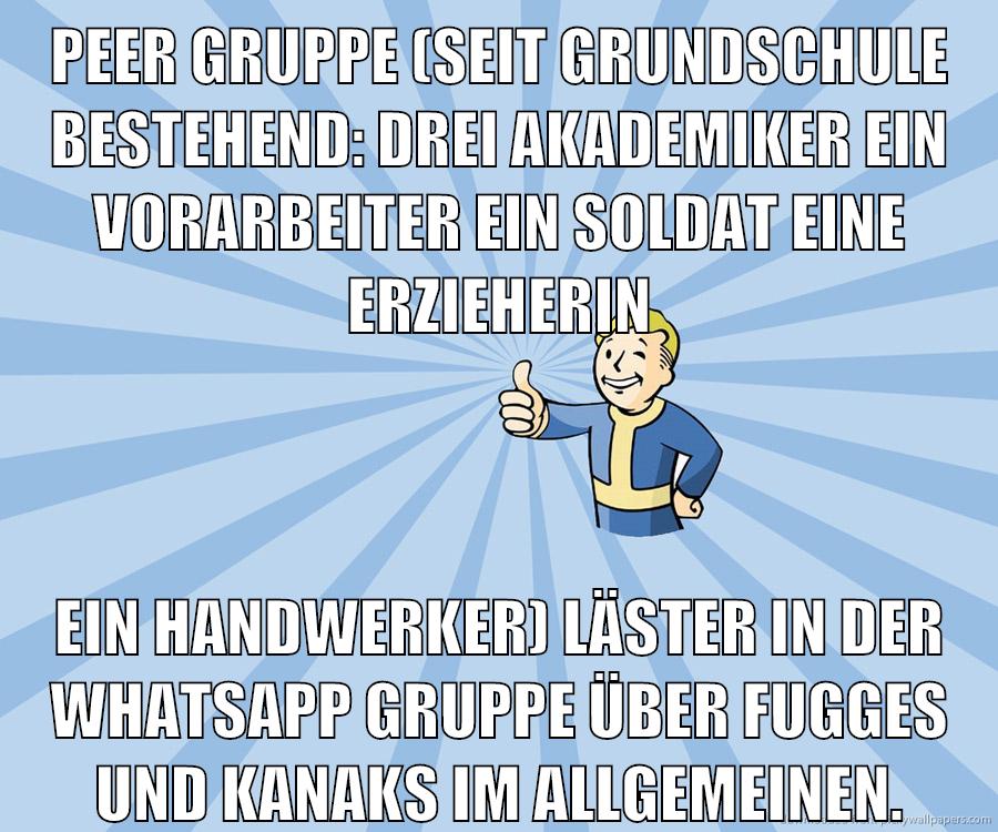 peer gruppe (seit grundschule bestehend: drei akademiker ein vorarbeiter ein soldat eine erzieherin ein handwerker) läster in der whatsapp gruppe über fugges und kanaks im allgemeinen.